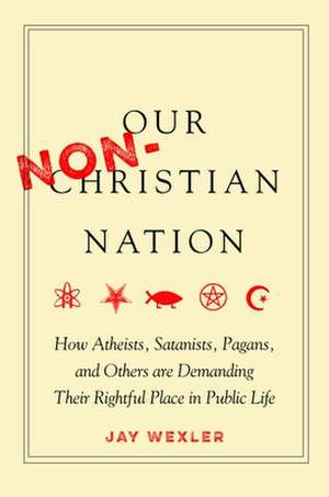 Our Non–Christian Nation – How Atheists, Satanists, Pagans, and Others Are Demanding Their Rightful Place in Public Life de Jay Wexler