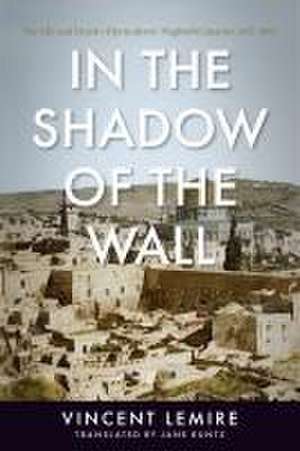 In the Shadow of the Wall – The Life and Death of Jerusalem′s Maghrebi Quarter, 1187–1967 de Vincent Lemire