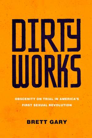 Dirty Works – Obscenity on Trial in America′s First Sexual Revolution de Brett Gary