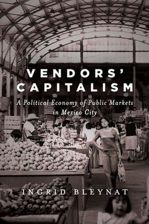 Vendors` Capitalism – A Political Economy of Public Markets in Mexico City de Ingrid Bleynat