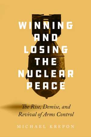 Winning and Losing the Nuclear Peace – The Rise, Demise, and Revival of Arms Control de Michael Krepon