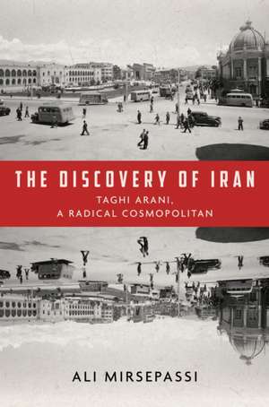 The Discovery of Iran – Taghi Arani, a Radical Cosmopolitan de Ali Mirsepassi