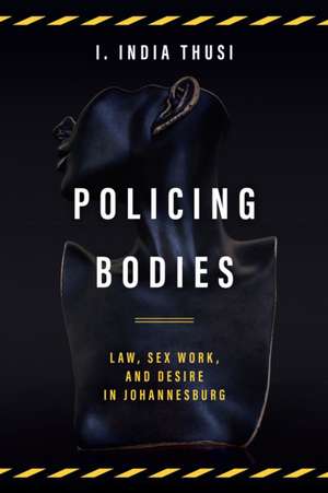 Policing Bodies – Law, Sex Work, and Desire in Johannesburg de I. India Thusi