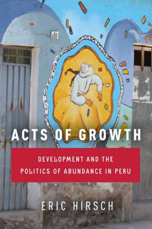 Acts of Growth – Development and the Politics of Abundance in Peru de Eric Hirsch