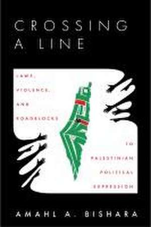 Crossing a Line – Laws, Violence, and Roadblocks to Palestinian Political Expression de Amahl Bishara