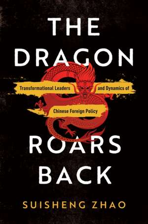 The Dragon Roars Back – Transformational Leaders and Dynamics of Chinese Foreign Policy de Suisheng Zhao