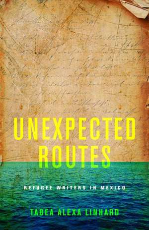 Unexpected Routes – Refugee Writers in Mexico de Tabea Alexa Linhard