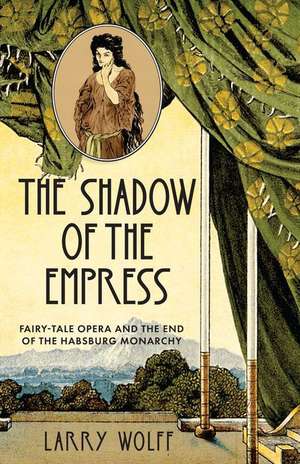 The Shadow of the Empress – Fairy–Tale Opera and the End of the Habsburg Monarchy de Larry Wolff