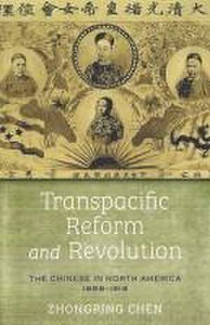 Transpacific Reform and Revolution – The Chinese in North America, 1898–1918 de Zhongping Chen