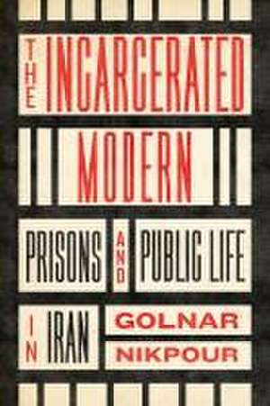 The Incarcerated Modern – Prisons and Public Life in Iran de Golnar Nikpour