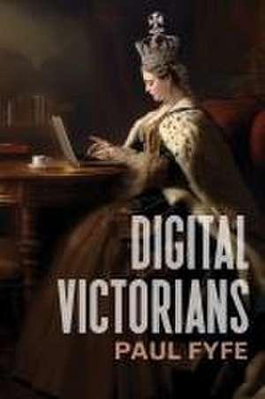 Digital Victorians – From Nineteenth–Century Media to Digital Humanities de Paul Fyfe