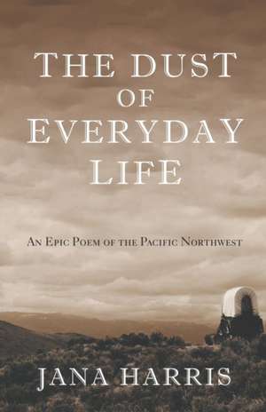 The Dust of Everyday Life: An Epic Poem of the Pacific Northwest de Jana Harris