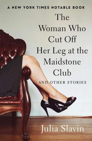 The Woman Who Cut Off Her Leg at the Maidstone Club: And Other Stories de Julia Slavin