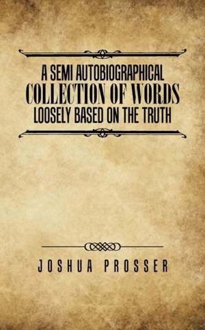 A Semi Autobiographical Collection Of Words Loosly Based On The Truth de Joshua Prosser