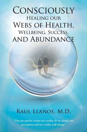 Consciously Healing Our Webs of Health, Wellbeing, Success, and Abundance de M. D. Raul Llanos