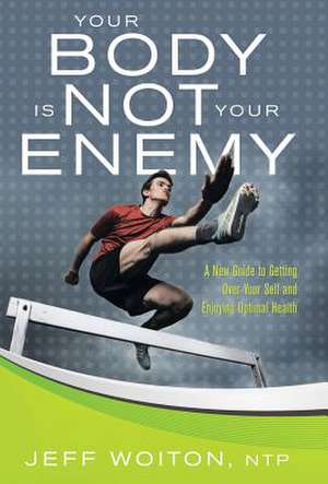 Your Body Is Not Your Enemy de Jeff Woiton