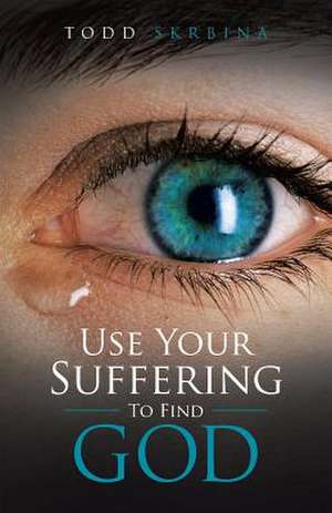 Use Your Suffering to Find God de Todd Skrbina