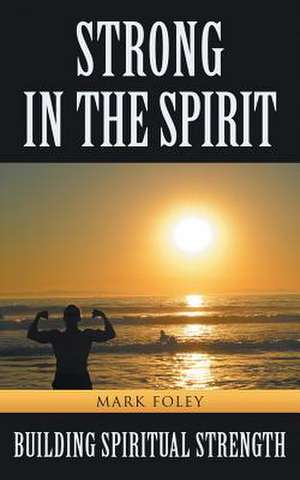 Strong in the Spirit: Building Spiritual Strength de Mark Foley