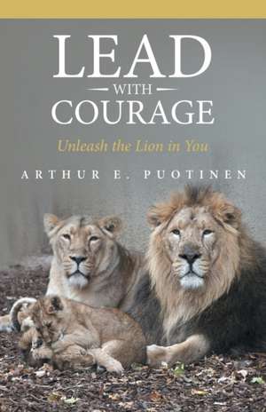 Lead with Courage: Unleash the Lion in You de Arthur E. Puotinen