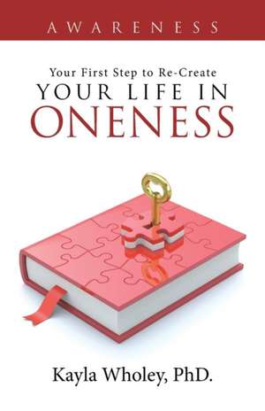 Your First Step to Re-Create Your Life in Oneness de Phd Kayla Wholey