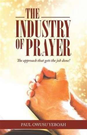 The Industry of Prayer: The Approach That Gets the Job Done de Paul Owusu Yeboah