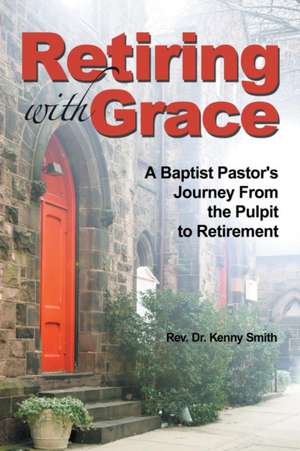 Retiring with Grace: A Baptist Pastor's Journey from the Pulpit to Retirement de Rev. Dr. Kenny Smith