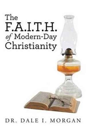 The F.A.I.T.H. of Modern-Day Christianity de Dr Dale I. Morgan