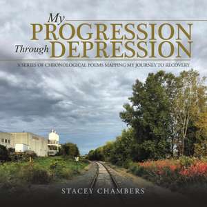 My Progression Through Depression: A Series of Chronological Poems Mapping My Journey to Recovery de Stacey Chambers