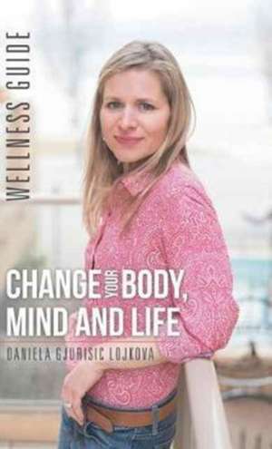 Change Your Body, Mind and Life de Daniela Gjurisic Lojkova