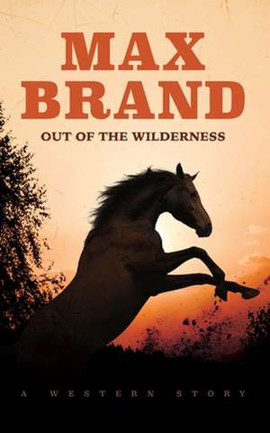 Out of the Wilderness: A Western Story de Max Brand