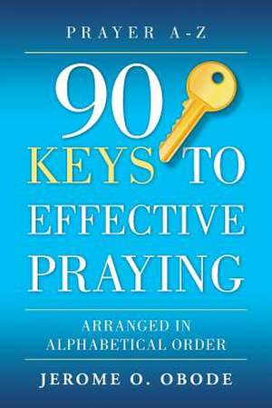 90 Keys to Effective Praying: Prayer A-Z Arranged in Alphabetical Order de Jerome O. Obode