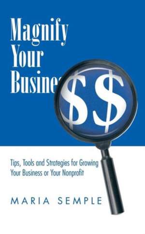 Magnify Your Business: Tips, Tools and Strategies for Growing Your Business or Your Nonprofit de Maria Semple