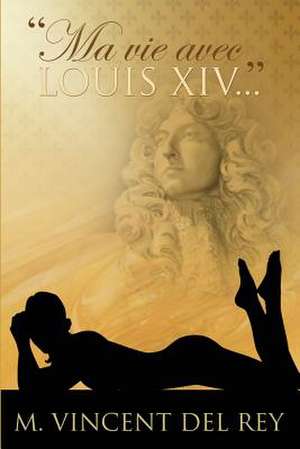 "Ma Vie Avec Louis XIV..." Version Integrale. de M. Vincent Del Rey