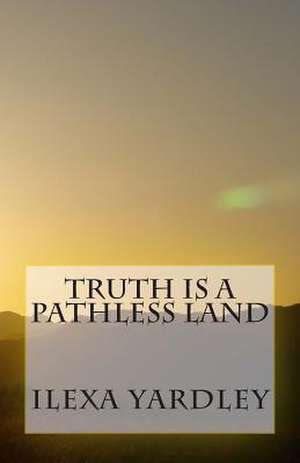 Truth Is a Pathless Land de Ilexa Yardley