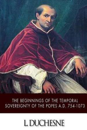 The Beginnings of the Temporal Sovereignty of the Popes A.D. 754-1073 de L. Duchesne