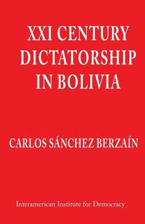 XXI Century Dictatorship in Bolivia de Carlos Sanchez Berzain