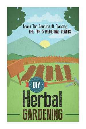 DIY Herbal Gardening - Learn the Benefits of Planting the Top 5 Medicinal Plants de Barbara Glidewell