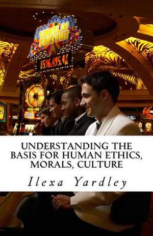 Understanding the Basis for Human Ethics, Morals, Culture de Ilexa Yardley