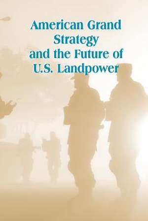 American Grand Strategy and the Future of U.S. Landpower de U. S. Army War College Press