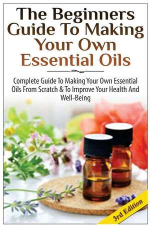 The Beginners Guide to Making Your Own Essential Oils de Lindsey P