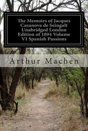 The Memoirs of Jacques Casanova de Seingalt Unabridged London Edition of 1894 Volume VI Spanish Passions de Arthur Machen