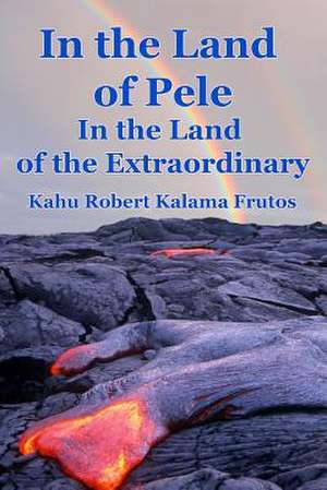 In the Land of Pele, in the Land of the Extraordinary! de Kahu Robert Kalama Frutos