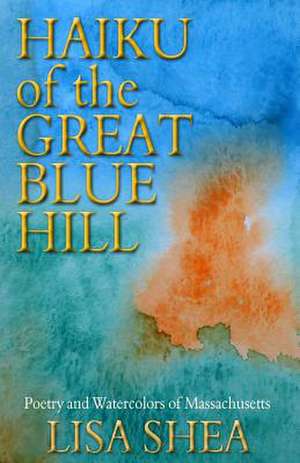 Haiku of the Great Blue Hill - Poetry and Watercolors of Massachusetts de Lisa Shea