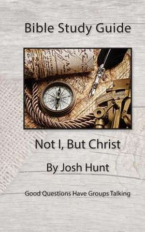 Bible Study Guide -- Not I, But Christ de Josh Hunt