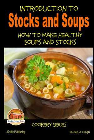 Introduction to Stocks and Soups How to Make Healthy Soups and Stocks de Dueep J. Singh