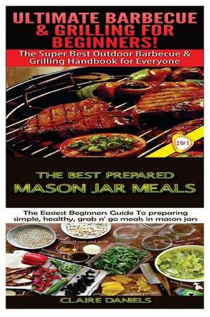 Ultimate Barbecue and Grilling for Beginners & the Best Prepared Mason Jar Meals de Claire Daniels