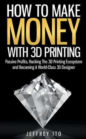 How to Make Money with 3D Printing de Jeffrey Ito