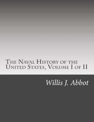 The Naval History of the United States, Volume I of II de Willis J. Abbot