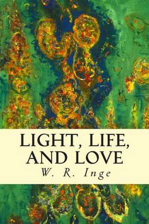 Light, Life, and Love de Wr Inge