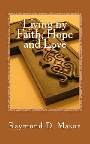 Living by Faith, Hope and Love de Raymond D. Mason